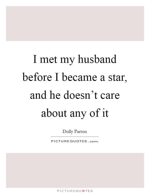 I met my husband before I became a star, and he doesn't care about any of it Picture Quote #1