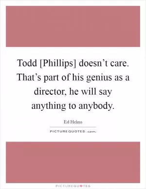 Todd [Phillips] doesn’t care. That’s part of his genius as a director, he will say anything to anybody Picture Quote #1