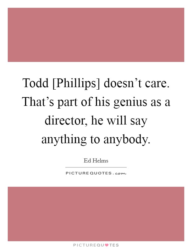 Todd [Phillips] doesn't care. That's part of his genius as a director, he will say anything to anybody. Picture Quote #1