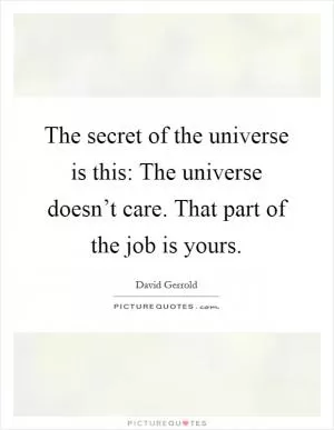 The secret of the universe is this: The universe doesn’t care. That part of the job is yours Picture Quote #1