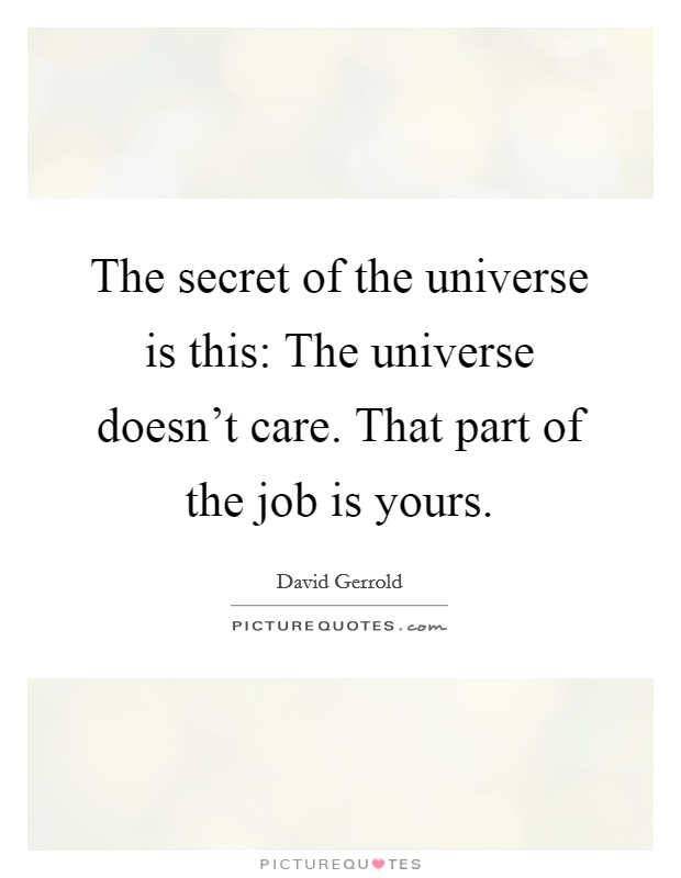 The secret of the universe is this: The universe doesn't care. That part of the job is yours. Picture Quote #1