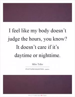 I feel like my body doesn’t judge the hours, you know? It doesn’t care if it’s daytime or nighttime Picture Quote #1