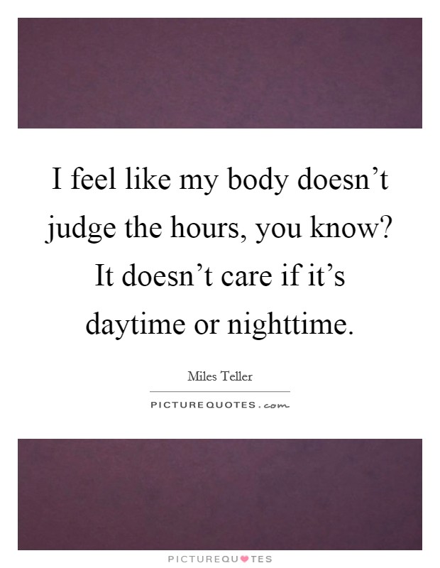 I feel like my body doesn't judge the hours, you know? It doesn't care if it's daytime or nighttime. Picture Quote #1