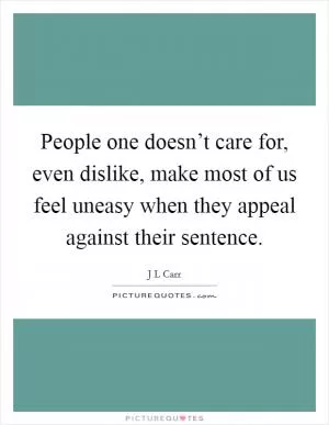People one doesn’t care for, even dislike, make most of us feel uneasy when they appeal against their sentence Picture Quote #1