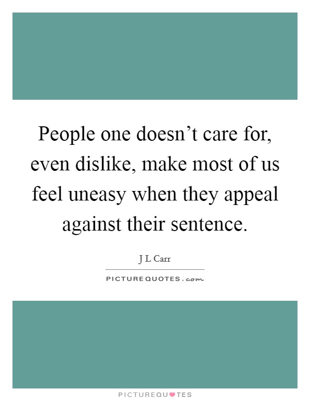 People one doesn't care for, even dislike, make most of us feel uneasy when they appeal against their sentence. Picture Quote #1