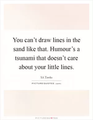 You can’t draw lines in the sand like that. Humour’s a tsunami that doesn’t care about your little lines Picture Quote #1