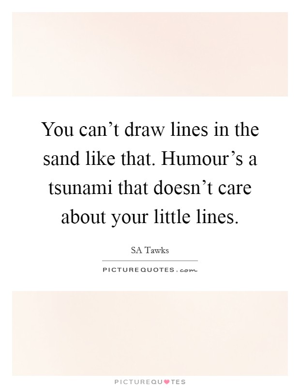 You can't draw lines in the sand like that. Humour's a tsunami that doesn't care about your little lines. Picture Quote #1