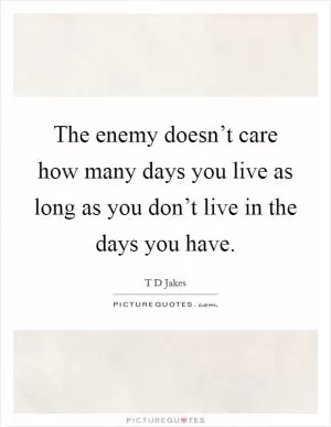 The enemy doesn’t care how many days you live as long as you don’t live in the days you have Picture Quote #1