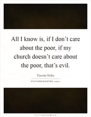 All I know is, if I don’t care about the poor, if my church doesn’t care about the poor, that’s evil Picture Quote #1