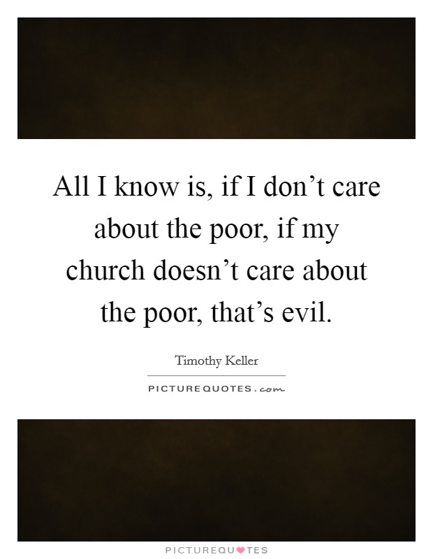 All I know is, if I don't care about the poor, if my church doesn't care about the poor, that's evil. Picture Quote #1