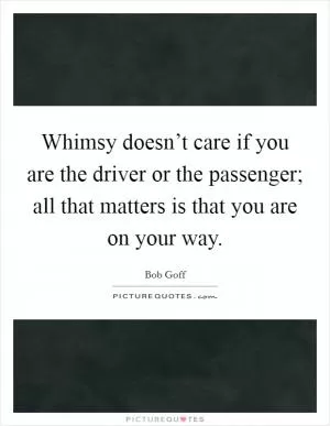 Whimsy doesn’t care if you are the driver or the passenger; all that matters is that you are on your way Picture Quote #1
