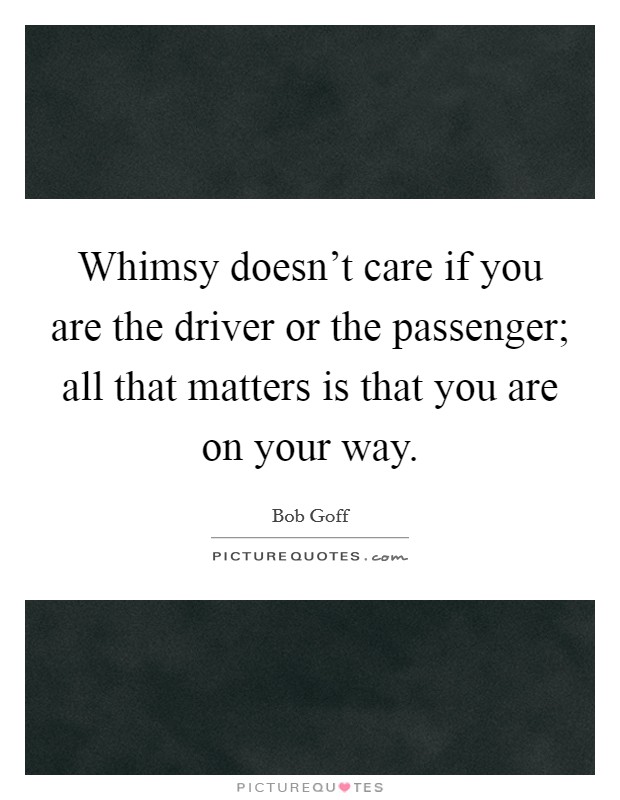 Whimsy doesn't care if you are the driver or the passenger; all that matters is that you are on your way. Picture Quote #1