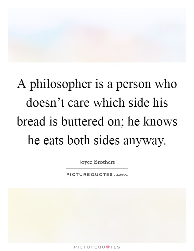 A philosopher is a person who doesn't care which side his bread is buttered on; he knows he eats both sides anyway. Picture Quote #1