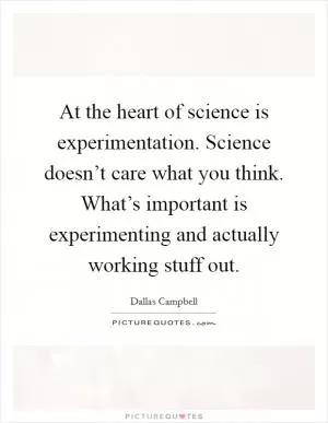 At the heart of science is experimentation. Science doesn’t care what you think. What’s important is experimenting and actually working stuff out Picture Quote #1