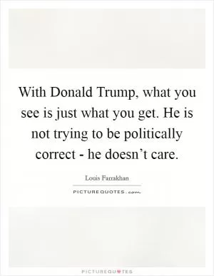With Donald Trump, what you see is just what you get. He is not trying to be politically correct - he doesn’t care Picture Quote #1