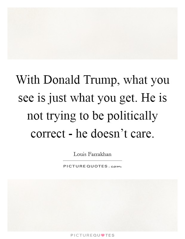 With Donald Trump, what you see is just what you get. He is not trying to be politically correct - he doesn't care. Picture Quote #1