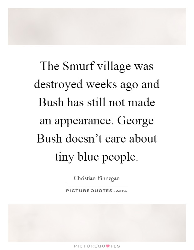 The Smurf village was destroyed weeks ago and Bush has still not made an appearance. George Bush doesn't care about tiny blue people. Picture Quote #1