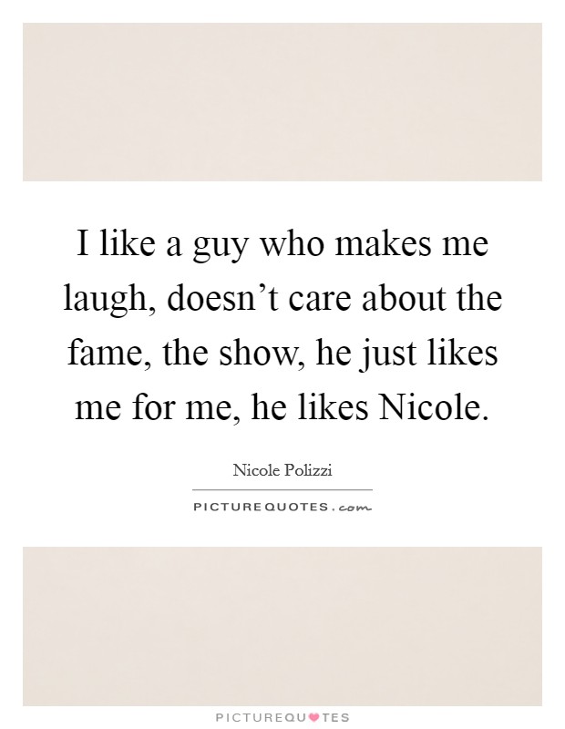 I like a guy who makes me laugh, doesn't care about the fame, the show, he just likes me for me, he likes Nicole. Picture Quote #1