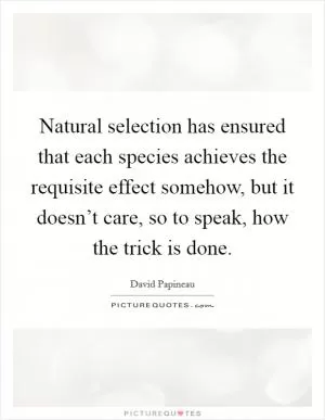 Natural selection has ensured that each species achieves the requisite effect somehow, but it doesn’t care, so to speak, how the trick is done Picture Quote #1