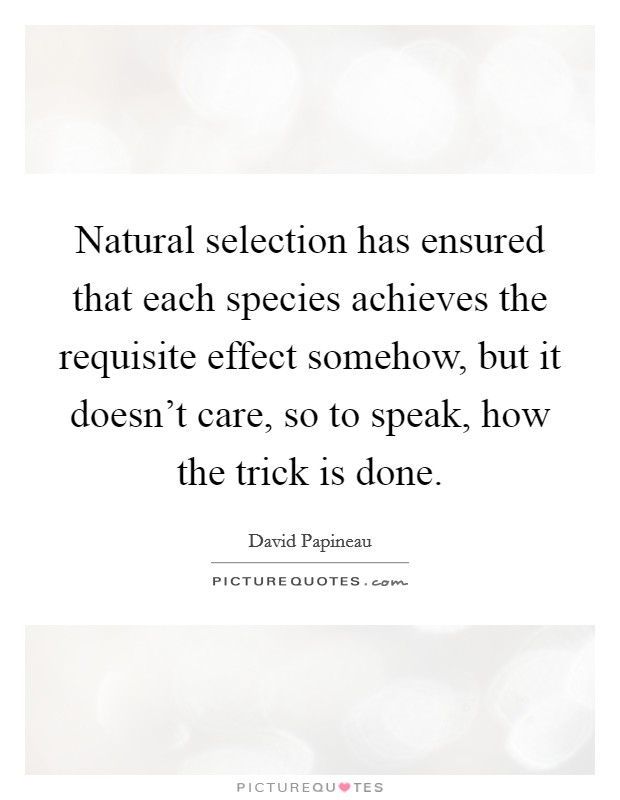 Natural selection has ensured that each species achieves the requisite effect somehow, but it doesn't care, so to speak, how the trick is done. Picture Quote #1