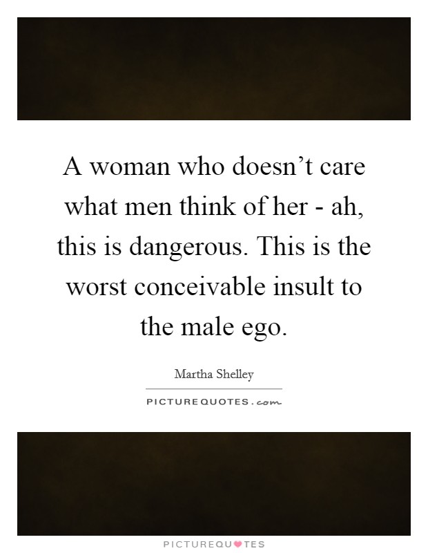 A woman who doesn't care what men think of her - ah, this is dangerous. This is the worst conceivable insult to the male ego. Picture Quote #1