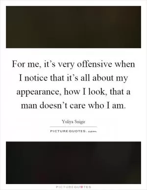 For me, it’s very offensive when I notice that it’s all about my appearance, how I look, that a man doesn’t care who I am Picture Quote #1