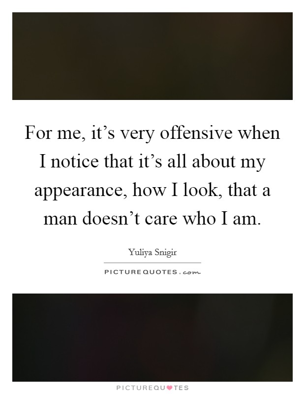 For me, it's very offensive when I notice that it's all about my appearance, how I look, that a man doesn't care who I am. Picture Quote #1