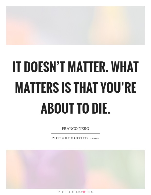 It doesn't matter. What matters is that you're about to die. Picture Quote #1
