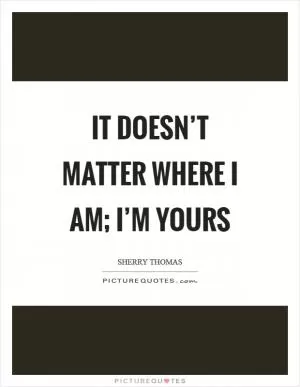 It doesn’t matter where I am; I’m yours Picture Quote #1