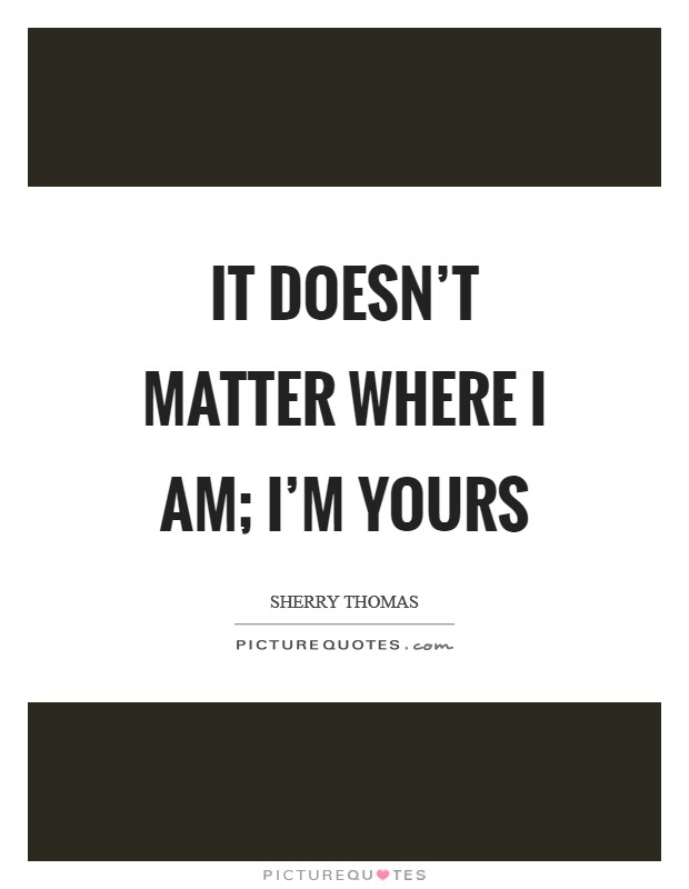 It doesn't matter where I am; I'm yours Picture Quote #1