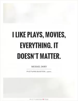 I like plays, movies, everything. It doesn’t matter Picture Quote #1