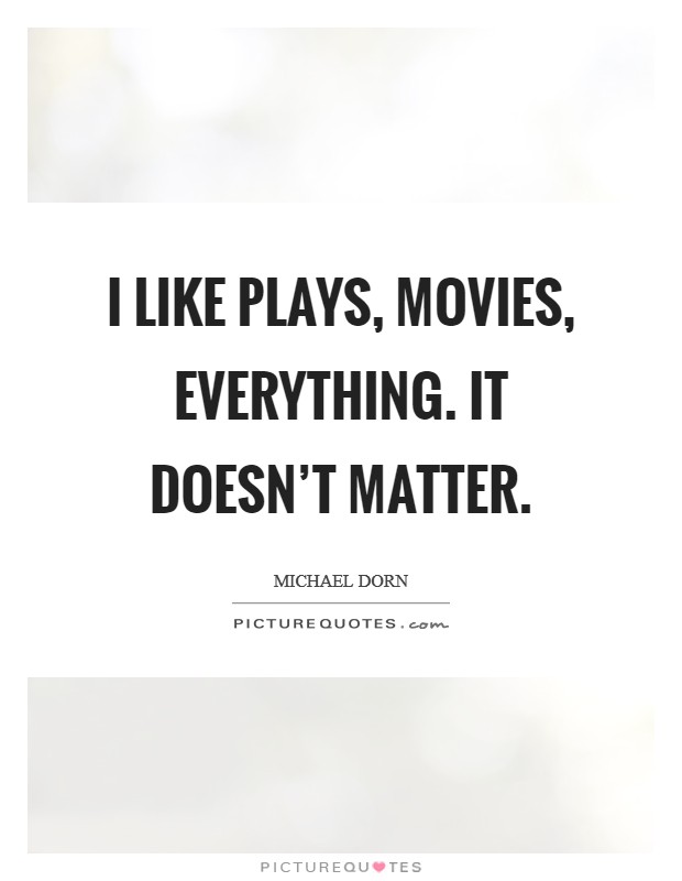 I like plays, movies, everything. It doesn't matter. Picture Quote #1