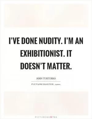 I’ve done nudity. I’m an exhibitionist. It doesn’t matter Picture Quote #1