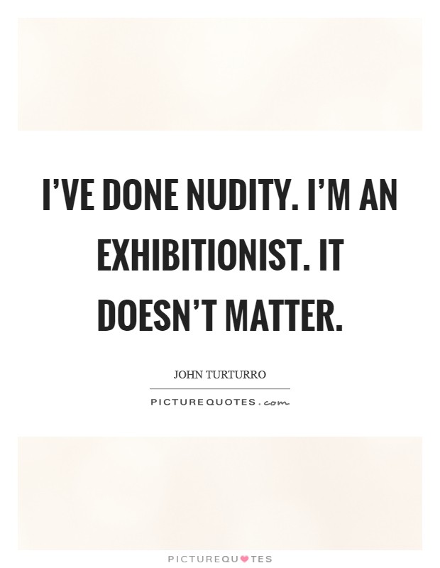 I've done nudity. I'm an exhibitionist. It doesn't matter. Picture Quote #1