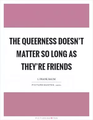 The queerness doesn’t matter so long as they’re friends Picture Quote #1