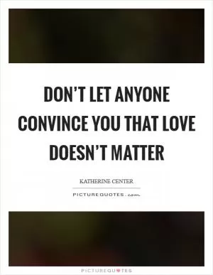 Don’t let anyone convince you that love doesn’t matter Picture Quote #1