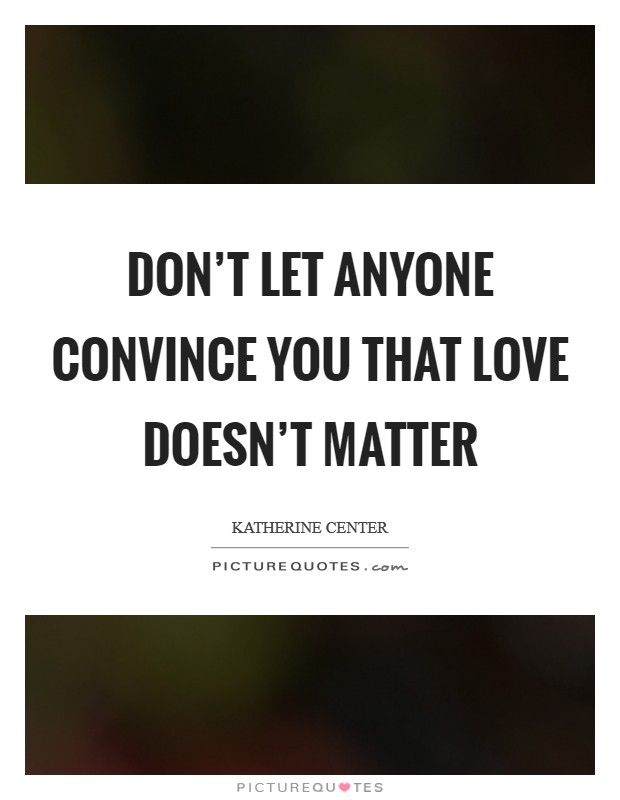 Don't let anyone convince you that love doesn't matter Picture Quote #1