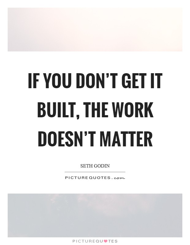 If you don't get it built, the work doesn't matter Picture Quote #1