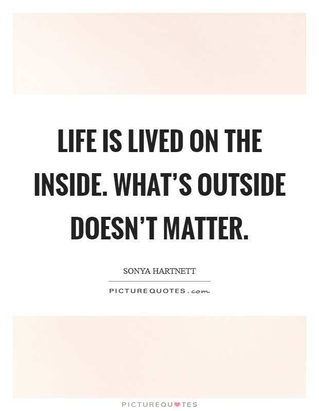 Life is lived on the inside. What's outside doesn't matter. Picture Quote #1