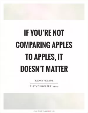 If you’re not comparing apples to apples, it doesn’t matter Picture Quote #1
