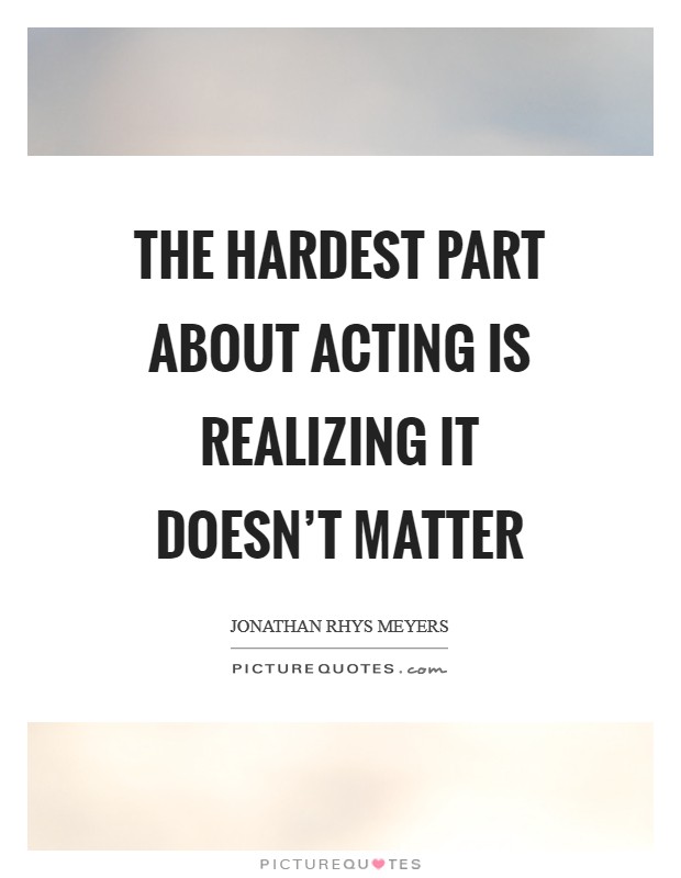 The hardest part about acting is realizing it doesn't matter Picture Quote #1