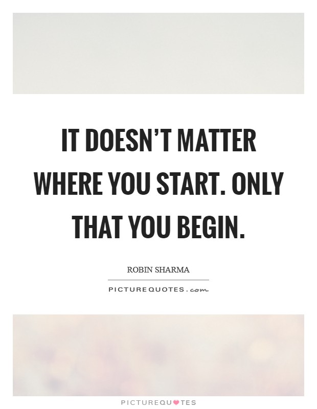 It doesn't matter where you start. Only that you begin. Picture Quote #1