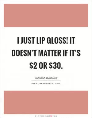 I just lip gloss! It doesn’t matter if it’s $2 or $30 Picture Quote #1