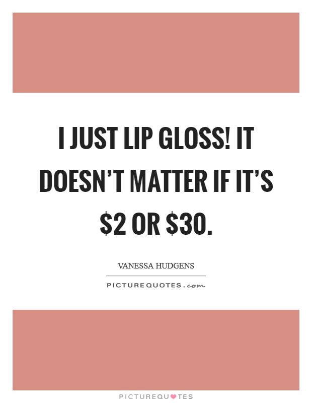 I just lip gloss! It doesn't matter if it's $2 or $30. Picture Quote #1