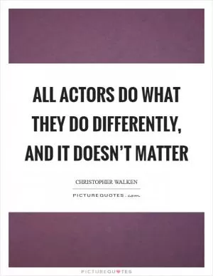 All actors do what they do differently, and it doesn’t matter Picture Quote #1