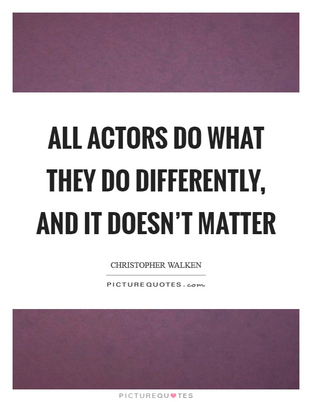 All actors do what they do differently, and it doesn't matter Picture Quote #1
