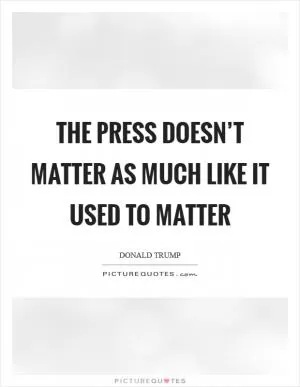 The press doesn’t matter as much like it used to matter Picture Quote #1