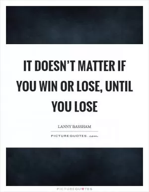 It doesn’t matter if you win or lose, until you lose Picture Quote #1