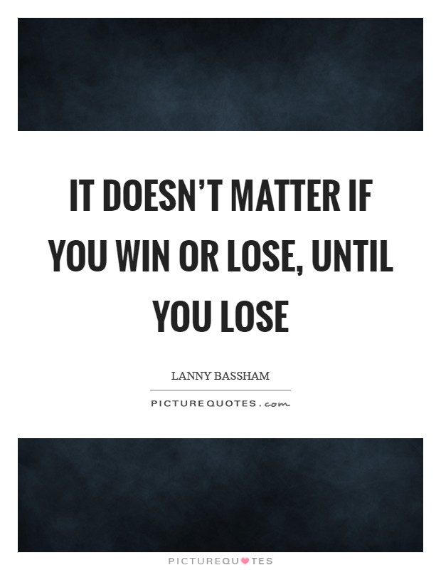 It doesn't matter if you win or lose, until you lose Picture Quote #1