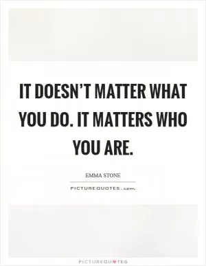 It doesn’t matter what you do. It matters who you are Picture Quote #1